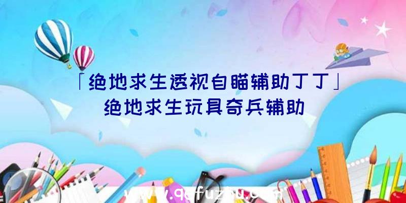 「绝地求生透视自瞄辅助丁丁」|绝地求生玩具奇兵辅助